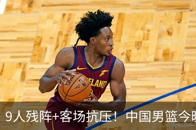 9人残阵+客场抗压！中国男篮今晚大战日本，CCTV5+直播亚运会半决赛